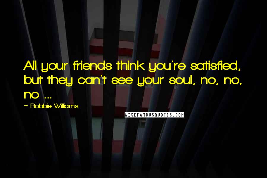 Robbie Williams Quotes: All your friends think you're satisfied, but they can't see your soul, no, no, no ...