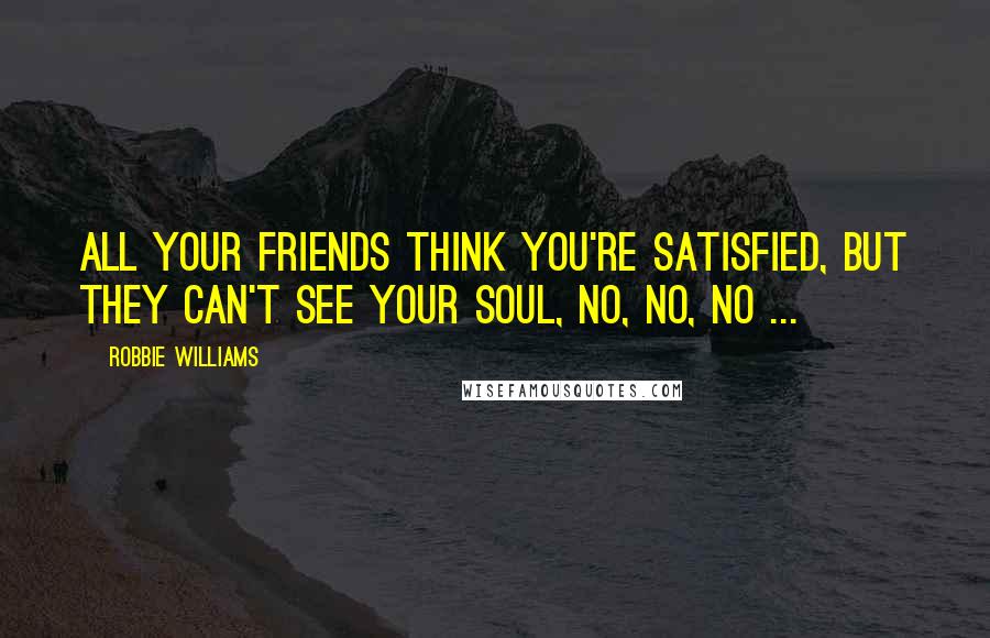 Robbie Williams Quotes: All your friends think you're satisfied, but they can't see your soul, no, no, no ...