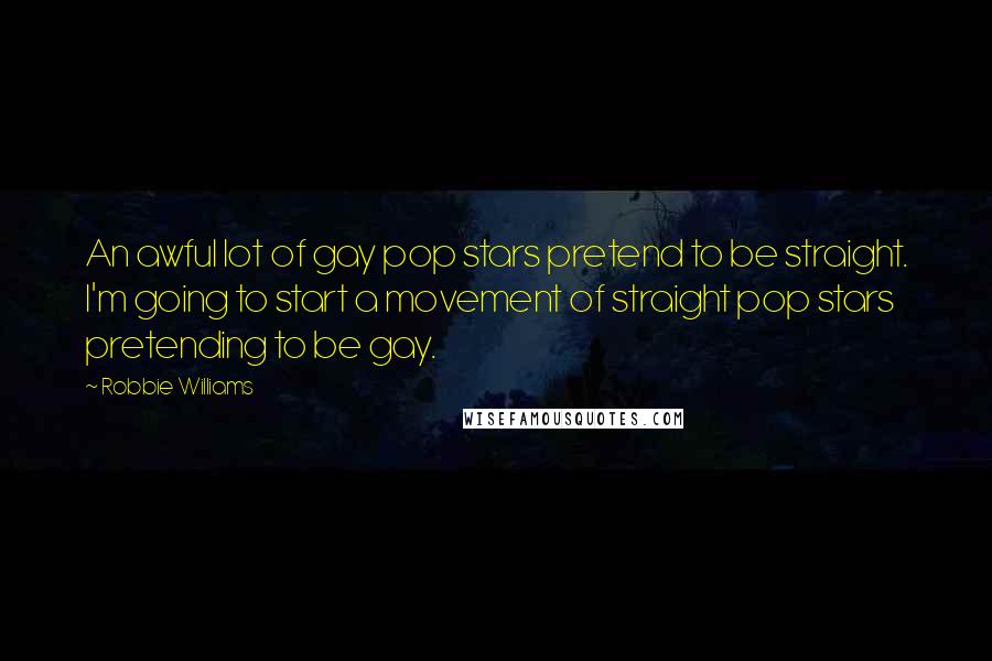 Robbie Williams Quotes: An awful lot of gay pop stars pretend to be straight. I'm going to start a movement of straight pop stars pretending to be gay.