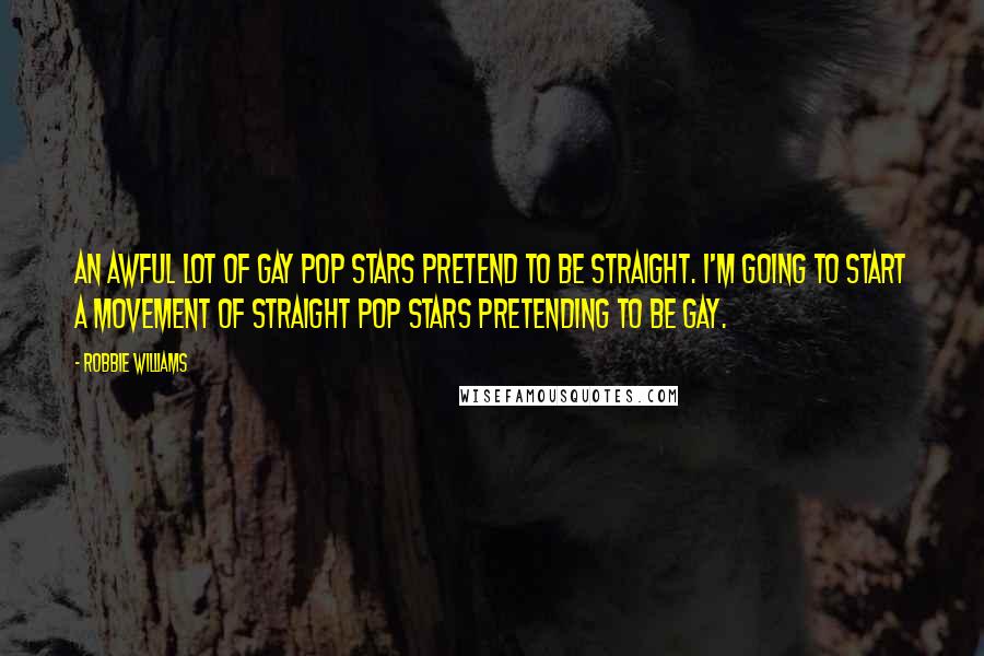 Robbie Williams Quotes: An awful lot of gay pop stars pretend to be straight. I'm going to start a movement of straight pop stars pretending to be gay.