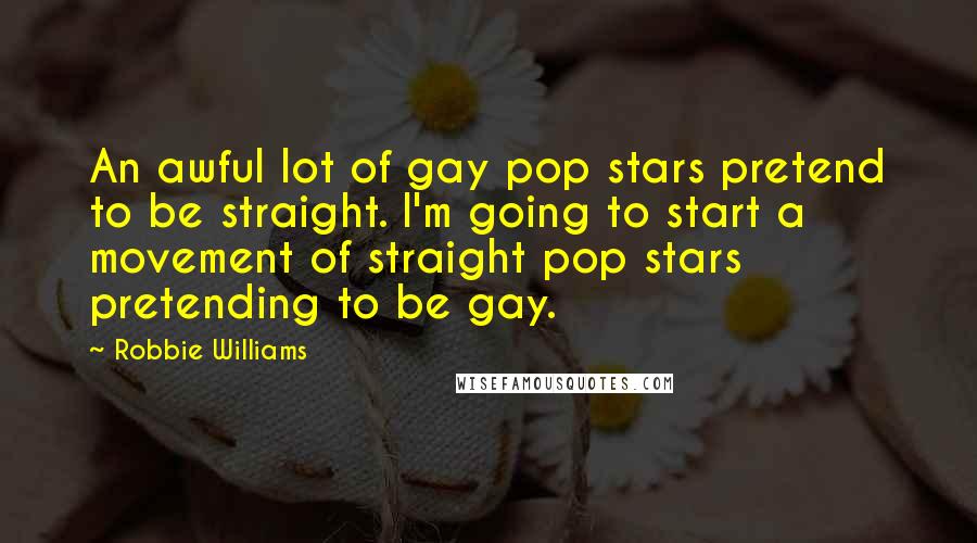 Robbie Williams Quotes: An awful lot of gay pop stars pretend to be straight. I'm going to start a movement of straight pop stars pretending to be gay.