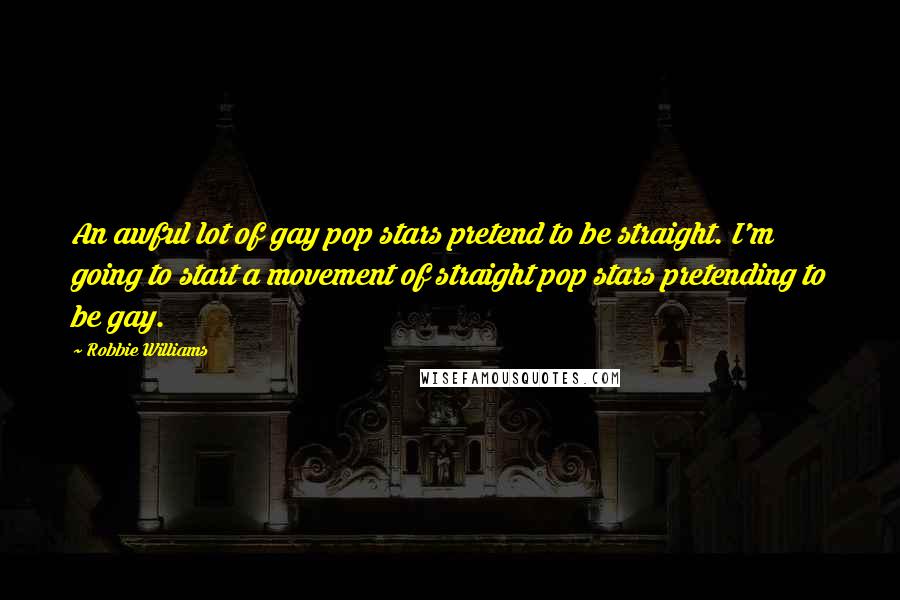 Robbie Williams Quotes: An awful lot of gay pop stars pretend to be straight. I'm going to start a movement of straight pop stars pretending to be gay.