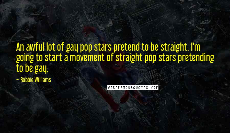 Robbie Williams Quotes: An awful lot of gay pop stars pretend to be straight. I'm going to start a movement of straight pop stars pretending to be gay.