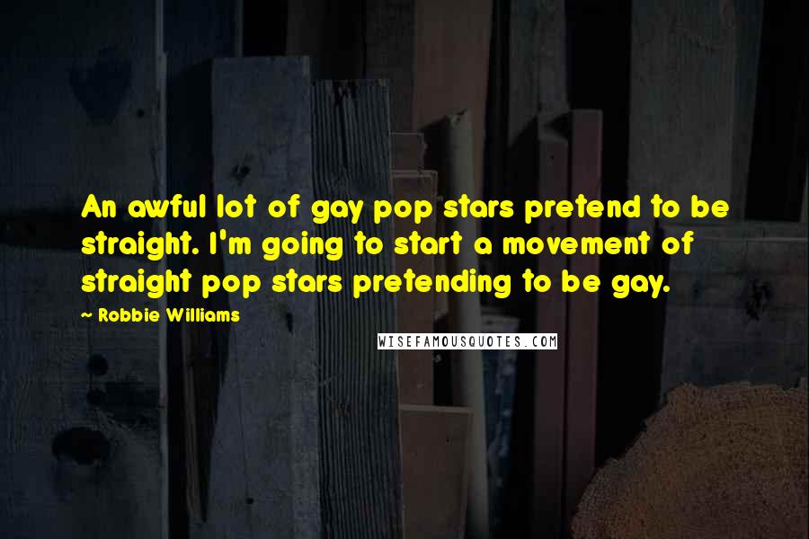 Robbie Williams Quotes: An awful lot of gay pop stars pretend to be straight. I'm going to start a movement of straight pop stars pretending to be gay.