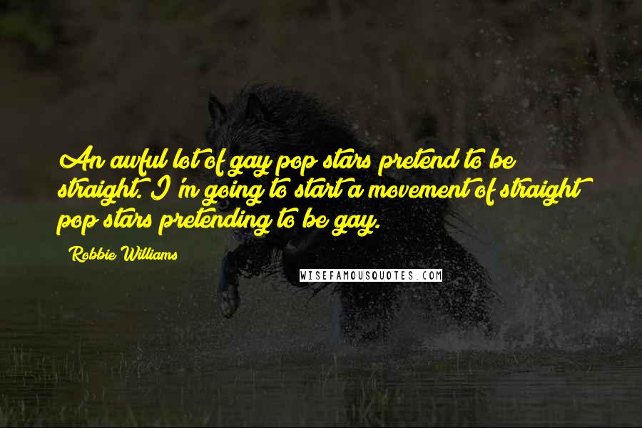 Robbie Williams Quotes: An awful lot of gay pop stars pretend to be straight. I'm going to start a movement of straight pop stars pretending to be gay.