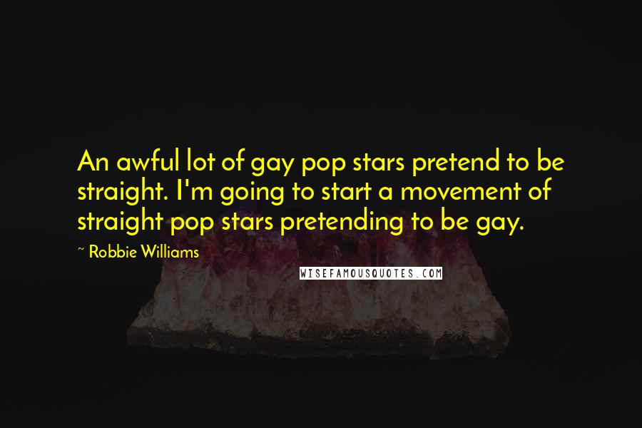 Robbie Williams Quotes: An awful lot of gay pop stars pretend to be straight. I'm going to start a movement of straight pop stars pretending to be gay.