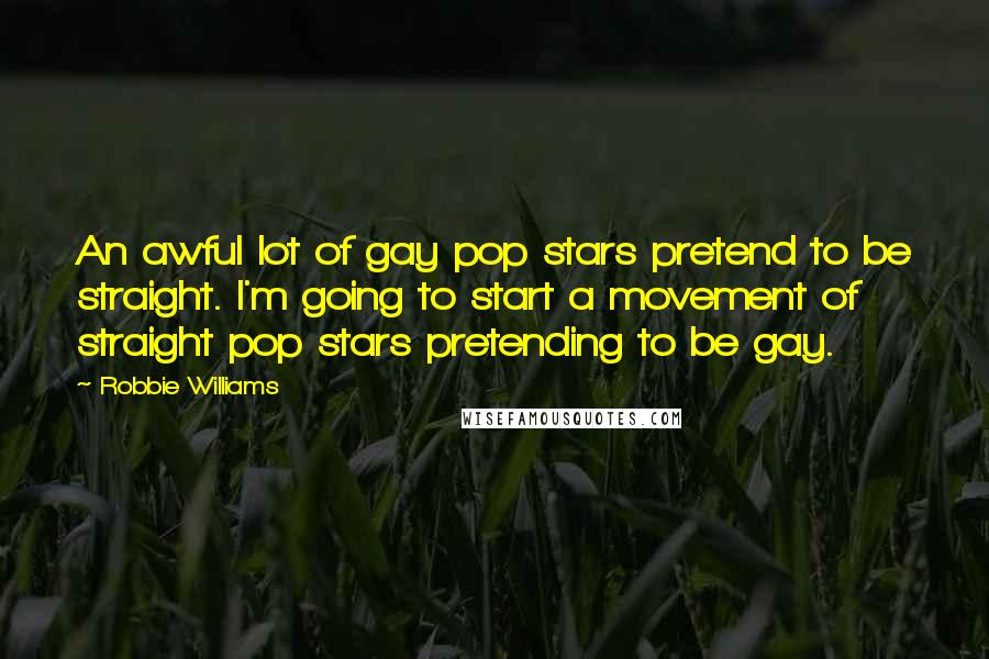 Robbie Williams Quotes: An awful lot of gay pop stars pretend to be straight. I'm going to start a movement of straight pop stars pretending to be gay.