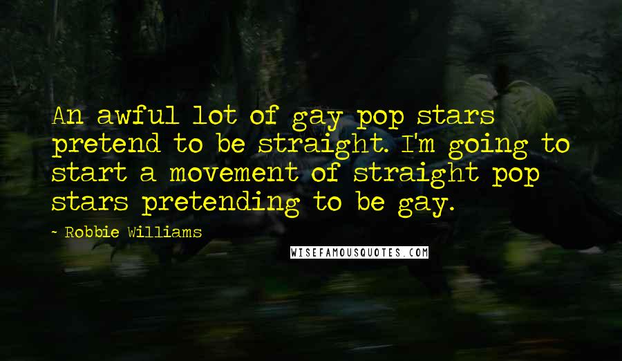 Robbie Williams Quotes: An awful lot of gay pop stars pretend to be straight. I'm going to start a movement of straight pop stars pretending to be gay.