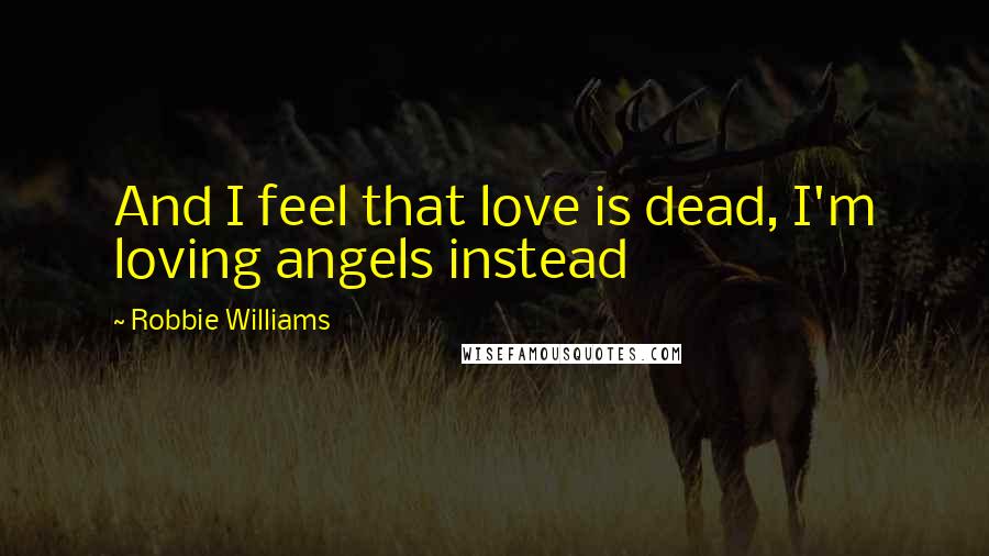 Robbie Williams Quotes: And I feel that love is dead, I'm loving angels instead