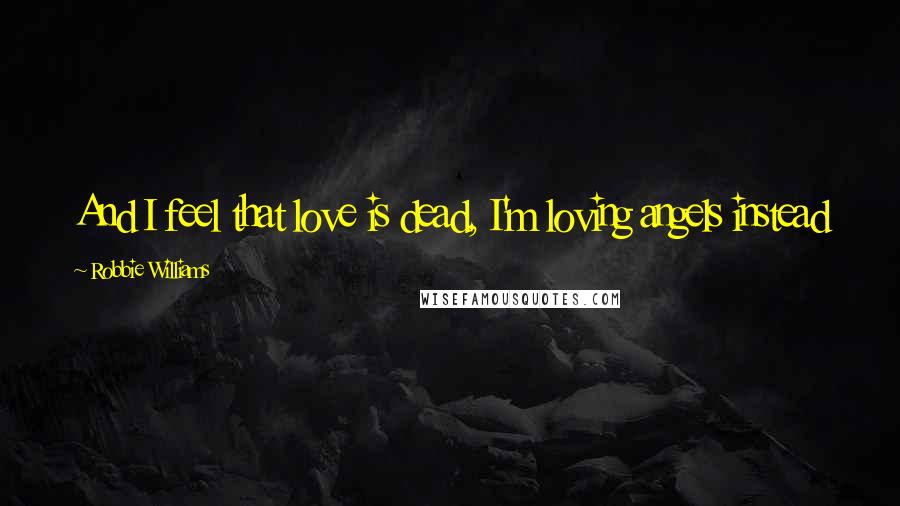 Robbie Williams Quotes: And I feel that love is dead, I'm loving angels instead
