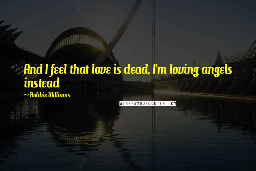 Robbie Williams Quotes: And I feel that love is dead, I'm loving angels instead