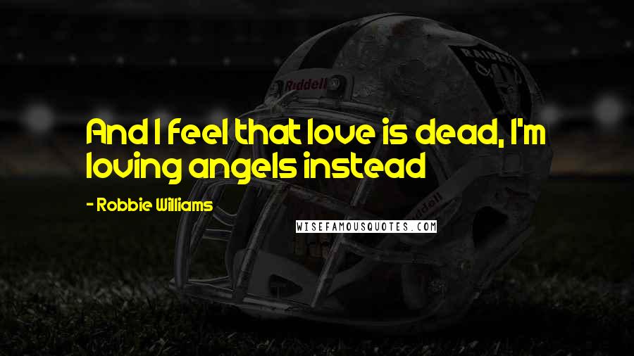 Robbie Williams Quotes: And I feel that love is dead, I'm loving angels instead