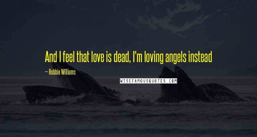 Robbie Williams Quotes: And I feel that love is dead, I'm loving angels instead