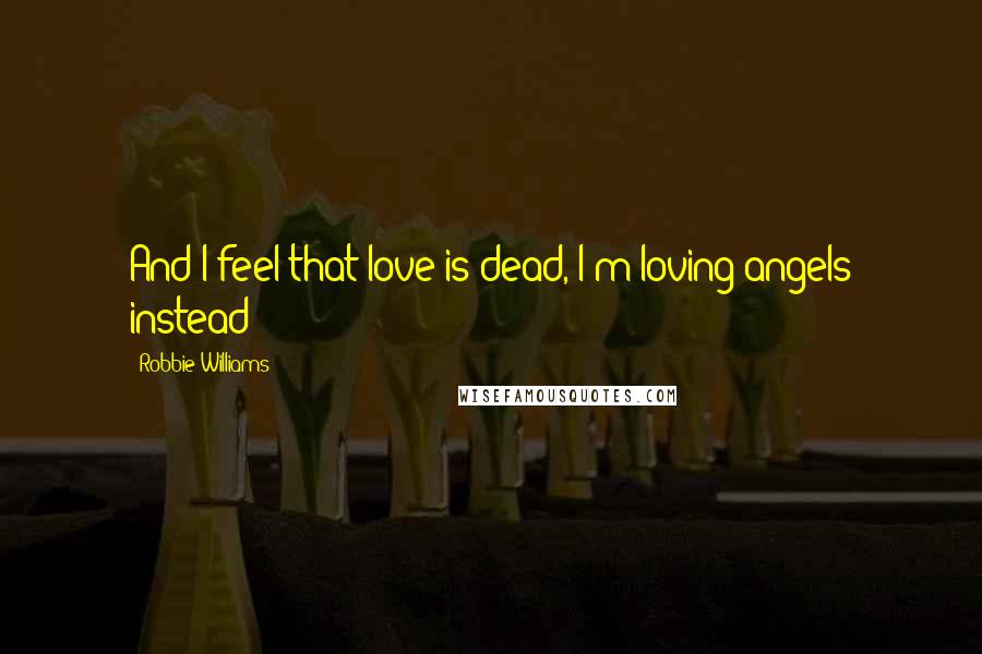 Robbie Williams Quotes: And I feel that love is dead, I'm loving angels instead