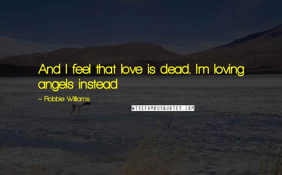 Robbie Williams Quotes: And I feel that love is dead, I'm loving angels instead