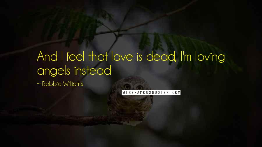 Robbie Williams Quotes: And I feel that love is dead, I'm loving angels instead