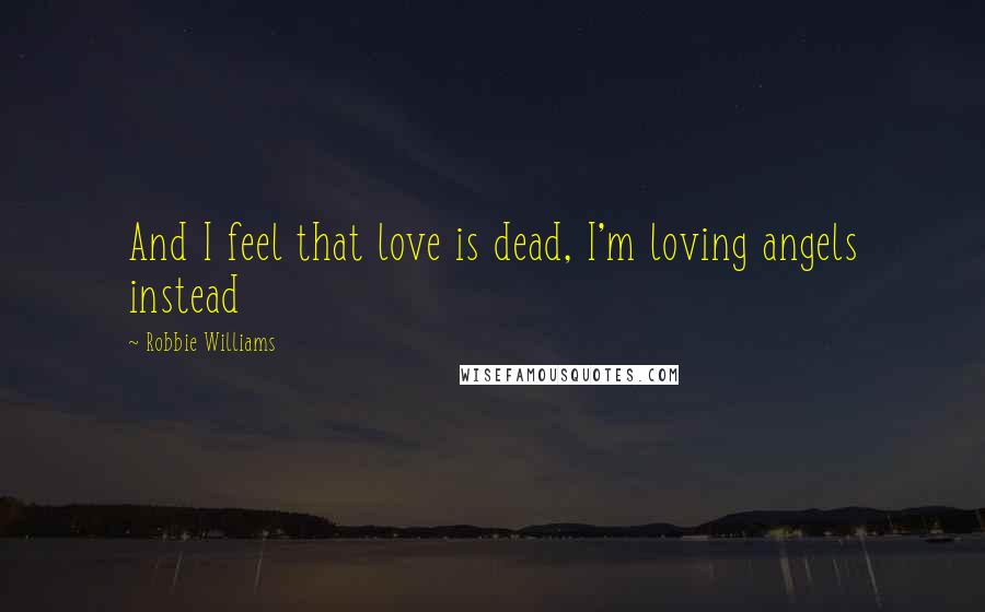 Robbie Williams Quotes: And I feel that love is dead, I'm loving angels instead