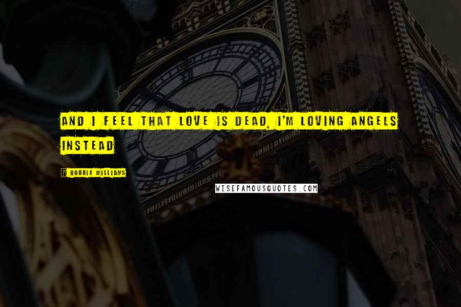 Robbie Williams Quotes: And I feel that love is dead, I'm loving angels instead
