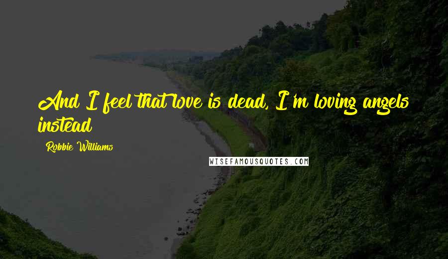 Robbie Williams Quotes: And I feel that love is dead, I'm loving angels instead