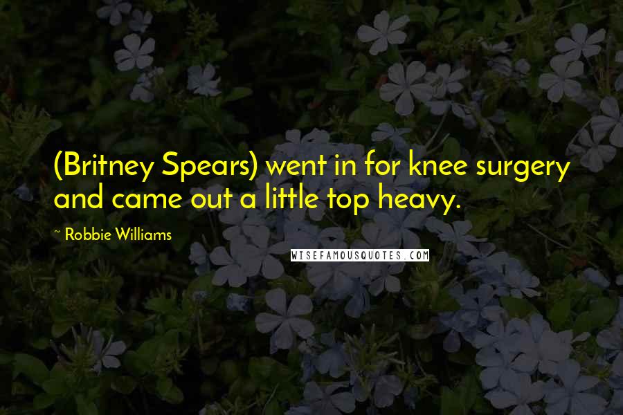 Robbie Williams Quotes: (Britney Spears) went in for knee surgery and came out a little top heavy.