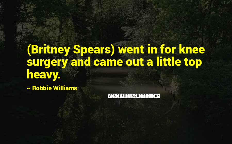 Robbie Williams Quotes: (Britney Spears) went in for knee surgery and came out a little top heavy.
