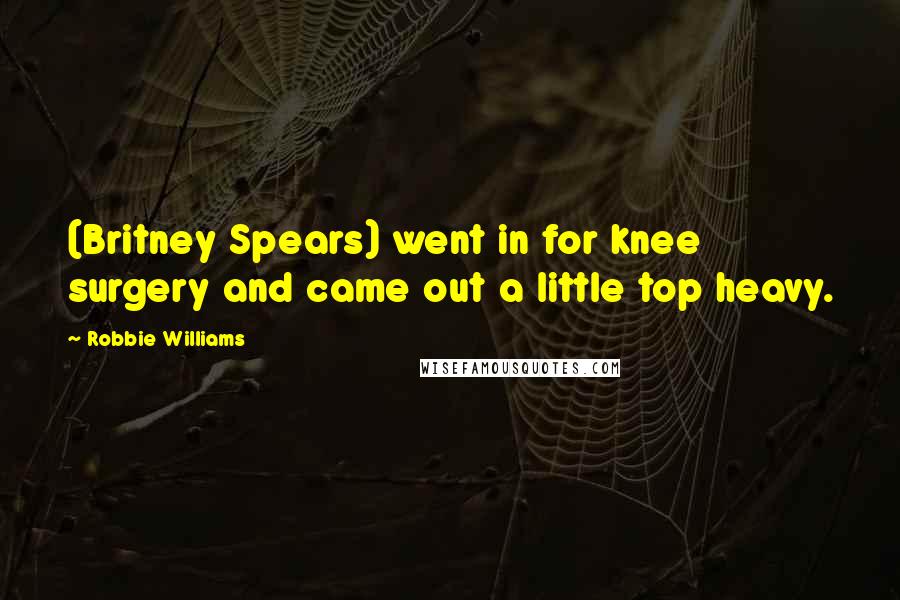 Robbie Williams Quotes: (Britney Spears) went in for knee surgery and came out a little top heavy.