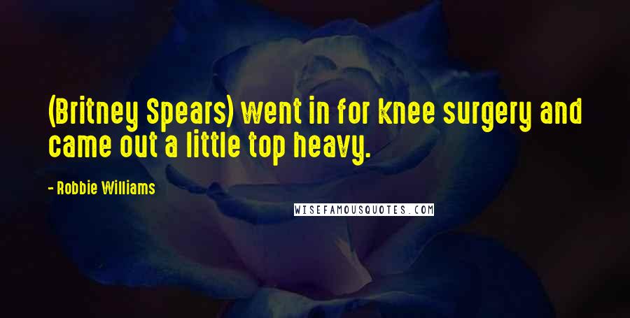 Robbie Williams Quotes: (Britney Spears) went in for knee surgery and came out a little top heavy.