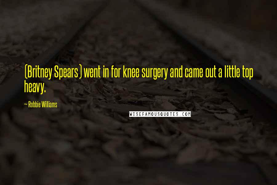 Robbie Williams Quotes: (Britney Spears) went in for knee surgery and came out a little top heavy.