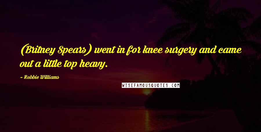 Robbie Williams Quotes: (Britney Spears) went in for knee surgery and came out a little top heavy.