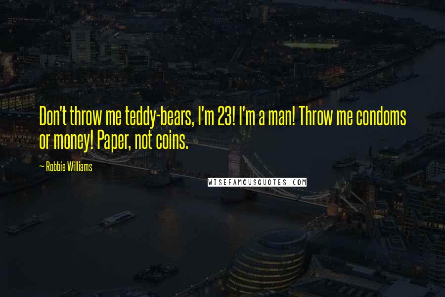 Robbie Williams Quotes: Don't throw me teddy-bears, I'm 23! I'm a man! Throw me condoms or money! Paper, not coins.