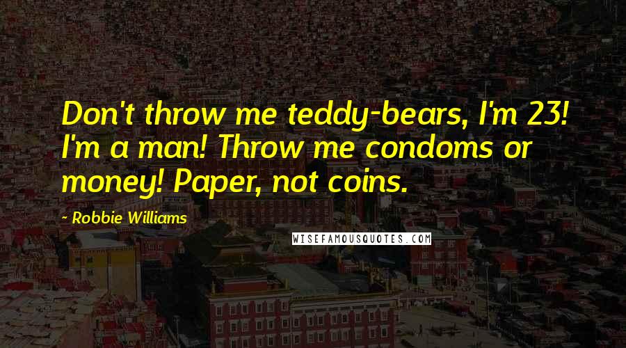 Robbie Williams Quotes: Don't throw me teddy-bears, I'm 23! I'm a man! Throw me condoms or money! Paper, not coins.