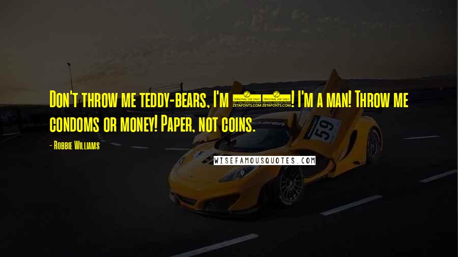 Robbie Williams Quotes: Don't throw me teddy-bears, I'm 23! I'm a man! Throw me condoms or money! Paper, not coins.