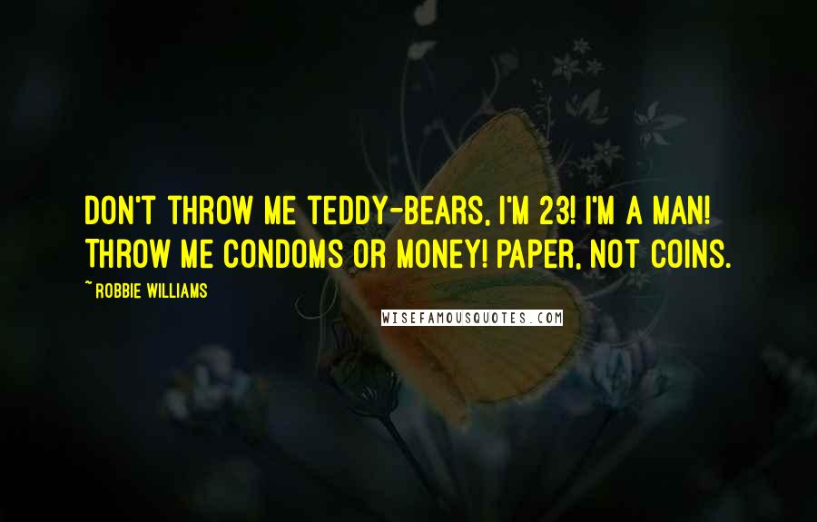 Robbie Williams Quotes: Don't throw me teddy-bears, I'm 23! I'm a man! Throw me condoms or money! Paper, not coins.