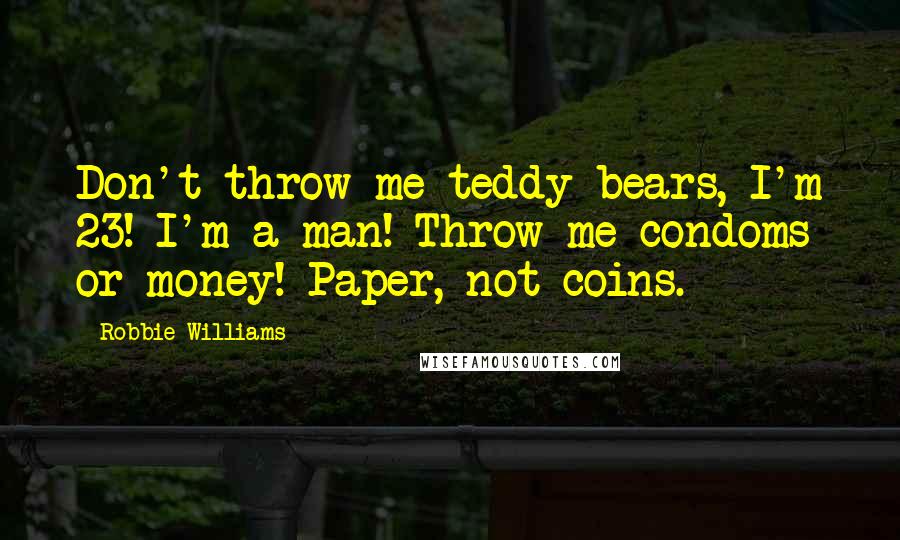 Robbie Williams Quotes: Don't throw me teddy-bears, I'm 23! I'm a man! Throw me condoms or money! Paper, not coins.