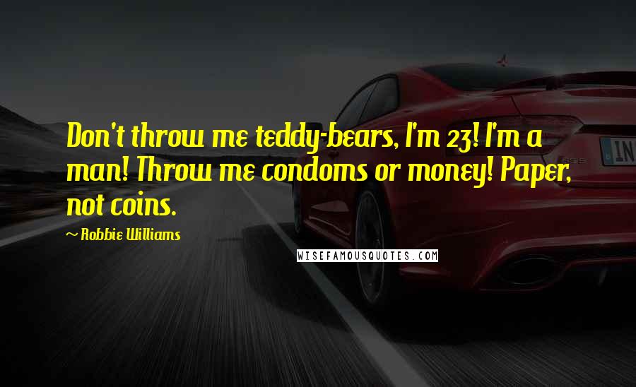 Robbie Williams Quotes: Don't throw me teddy-bears, I'm 23! I'm a man! Throw me condoms or money! Paper, not coins.