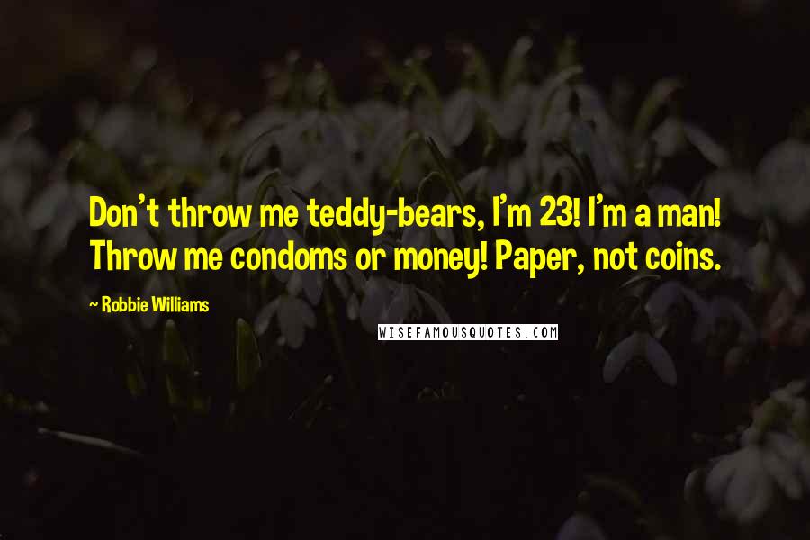 Robbie Williams Quotes: Don't throw me teddy-bears, I'm 23! I'm a man! Throw me condoms or money! Paper, not coins.