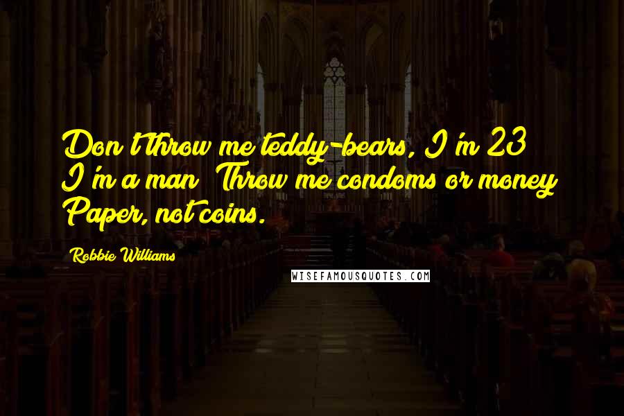 Robbie Williams Quotes: Don't throw me teddy-bears, I'm 23! I'm a man! Throw me condoms or money! Paper, not coins.