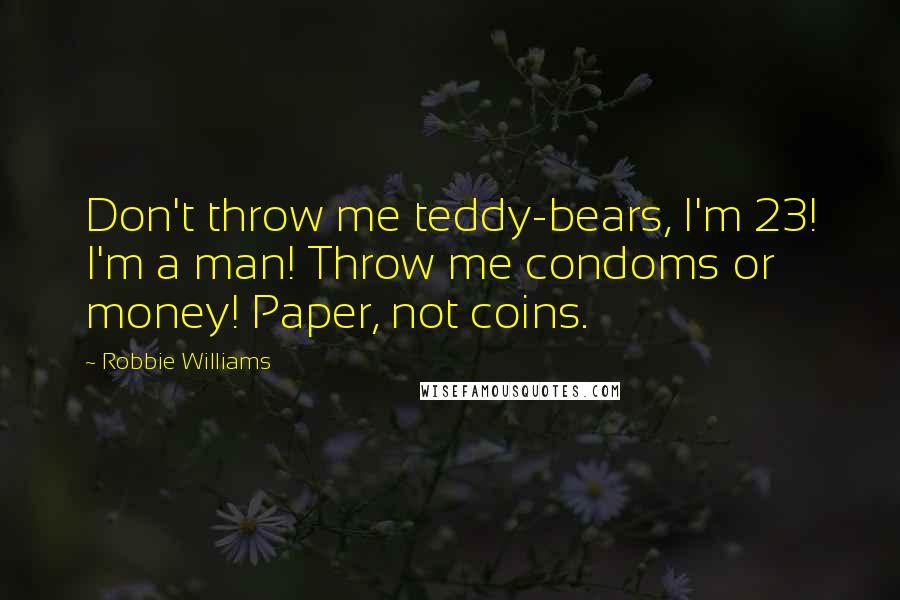 Robbie Williams Quotes: Don't throw me teddy-bears, I'm 23! I'm a man! Throw me condoms or money! Paper, not coins.