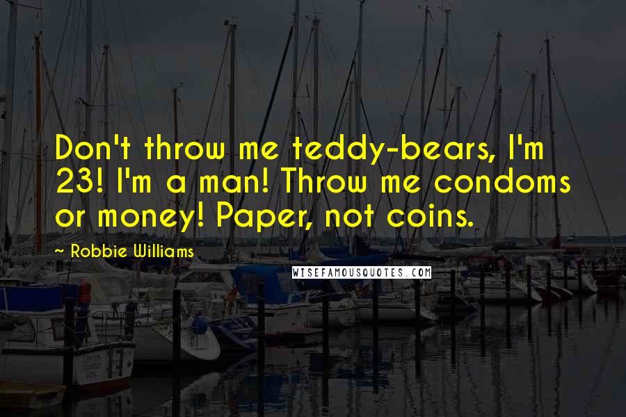 Robbie Williams Quotes: Don't throw me teddy-bears, I'm 23! I'm a man! Throw me condoms or money! Paper, not coins.