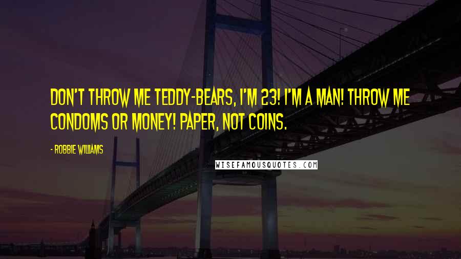 Robbie Williams Quotes: Don't throw me teddy-bears, I'm 23! I'm a man! Throw me condoms or money! Paper, not coins.