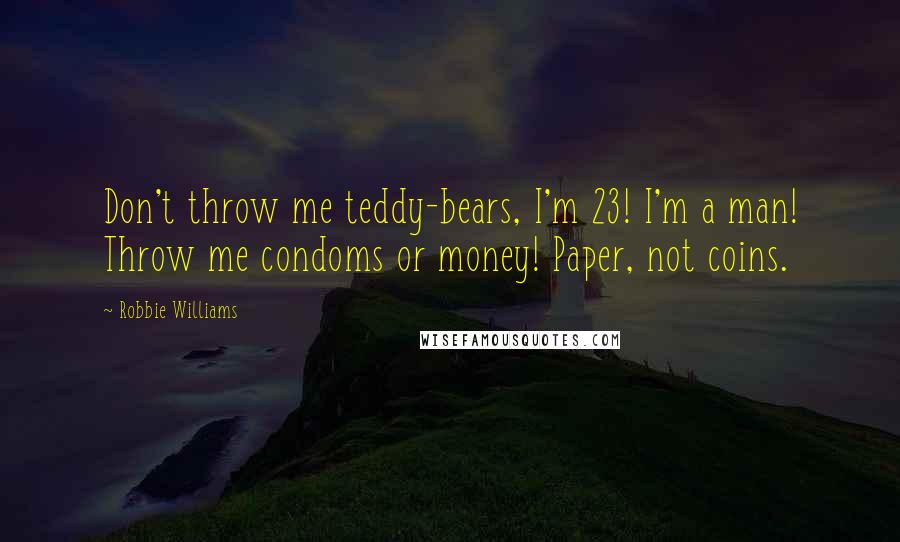 Robbie Williams Quotes: Don't throw me teddy-bears, I'm 23! I'm a man! Throw me condoms or money! Paper, not coins.