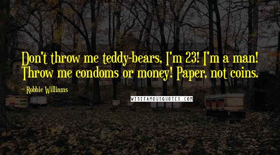 Robbie Williams Quotes: Don't throw me teddy-bears, I'm 23! I'm a man! Throw me condoms or money! Paper, not coins.