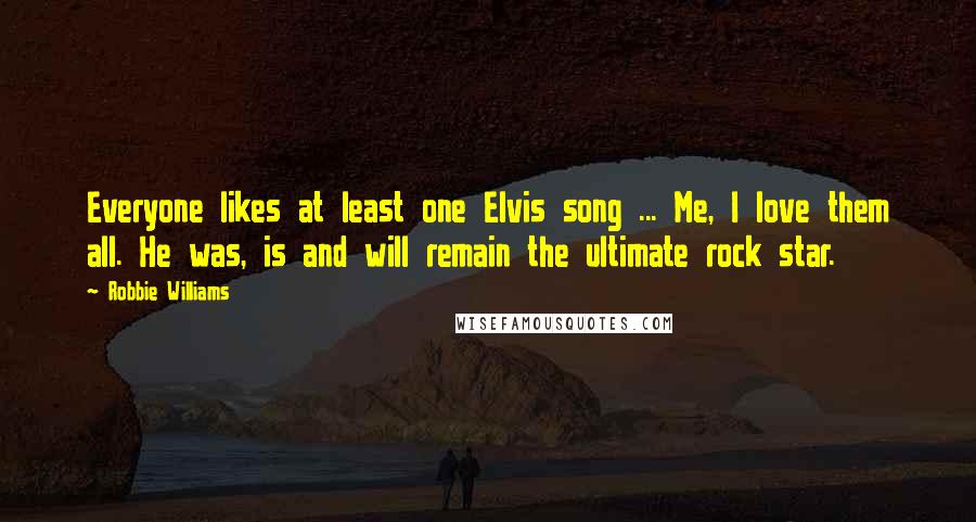 Robbie Williams Quotes: Everyone likes at least one Elvis song ... Me, I love them all. He was, is and will remain the ultimate rock star.