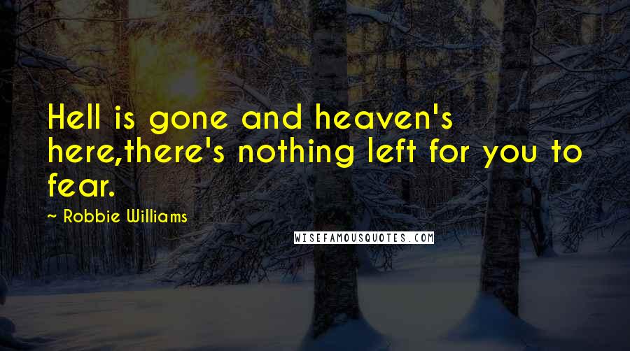 Robbie Williams Quotes: Hell is gone and heaven's here,there's nothing left for you to fear.