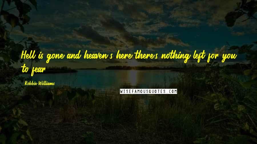 Robbie Williams Quotes: Hell is gone and heaven's here,there's nothing left for you to fear.