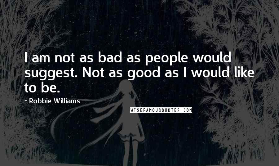 Robbie Williams Quotes: I am not as bad as people would suggest. Not as good as I would like to be.