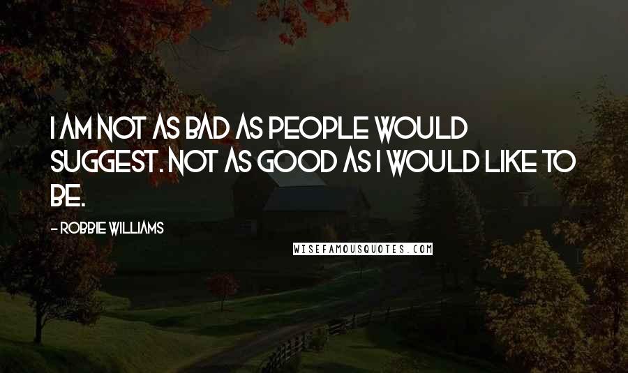 Robbie Williams Quotes: I am not as bad as people would suggest. Not as good as I would like to be.