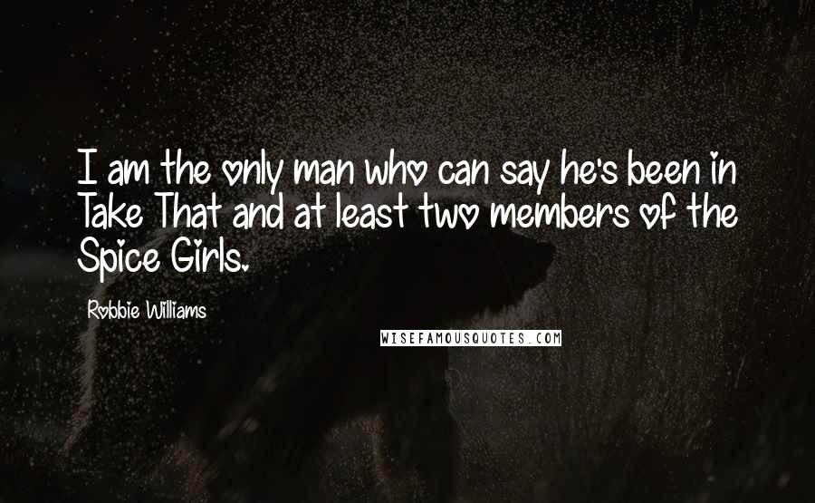 Robbie Williams Quotes: I am the only man who can say he's been in Take That and at least two members of the Spice Girls.