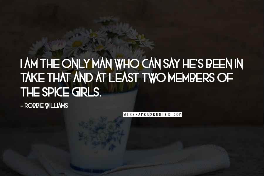 Robbie Williams Quotes: I am the only man who can say he's been in Take That and at least two members of the Spice Girls.