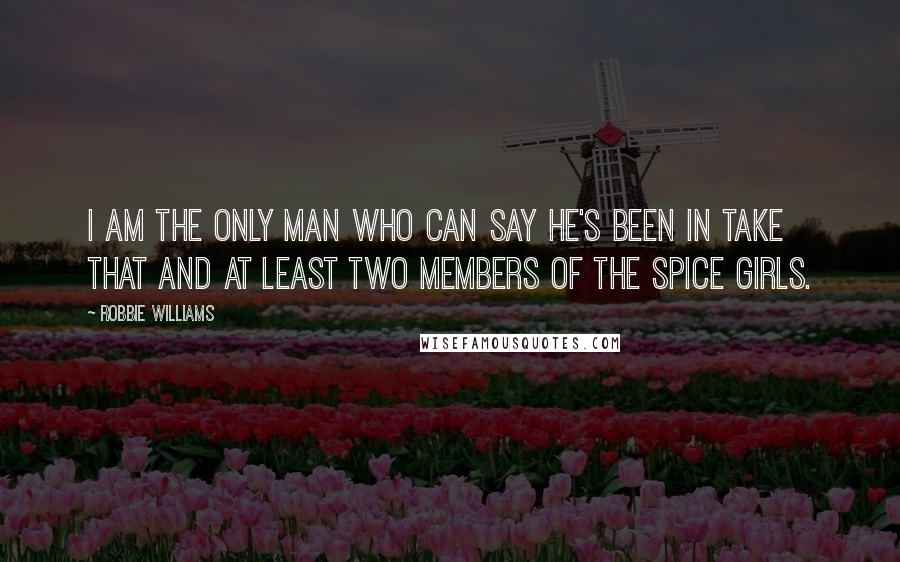 Robbie Williams Quotes: I am the only man who can say he's been in Take That and at least two members of the Spice Girls.